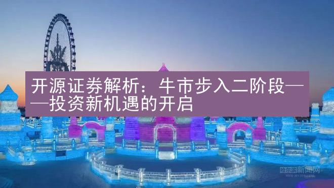 开源证券解析：牛市步入二阶段——投资新机遇的开启