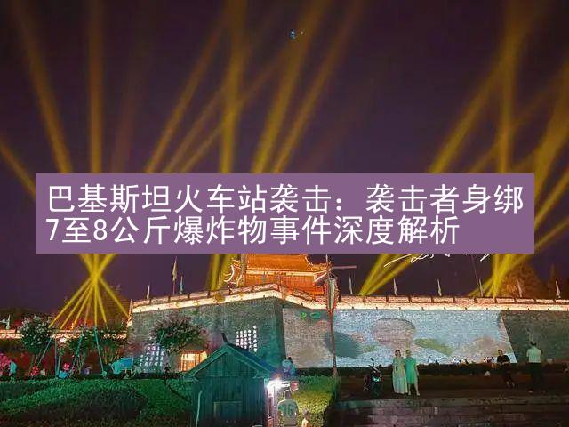 巴基斯坦火车站袭击：袭击者身绑7至8公斤爆炸物事件深度解析