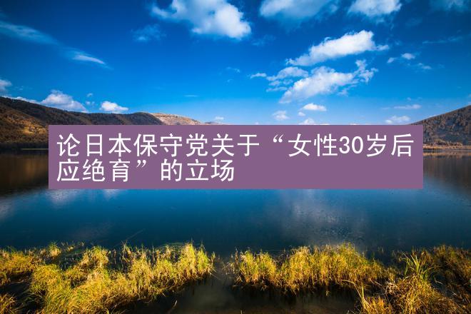 论日本保守党关于“女性30岁后应绝育”的立场