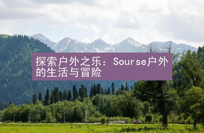 探索户外之乐：Sourse户外的生活与冒险