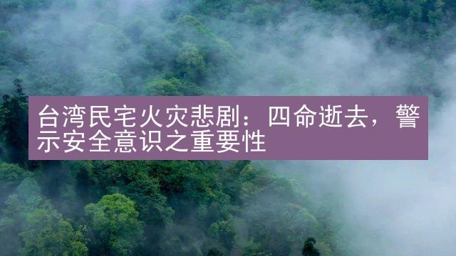 台湾民宅火灾悲剧：四命逝去，警示安全意识之重要性