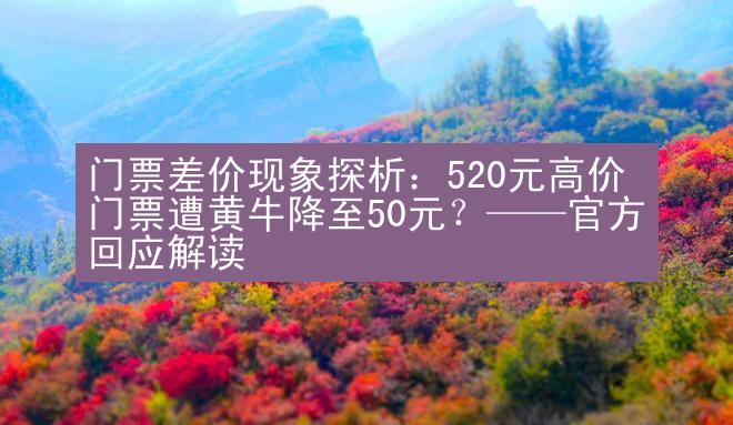 门票差价现象探析：520元高价门票遭黄牛降至50元？——官方回应解读