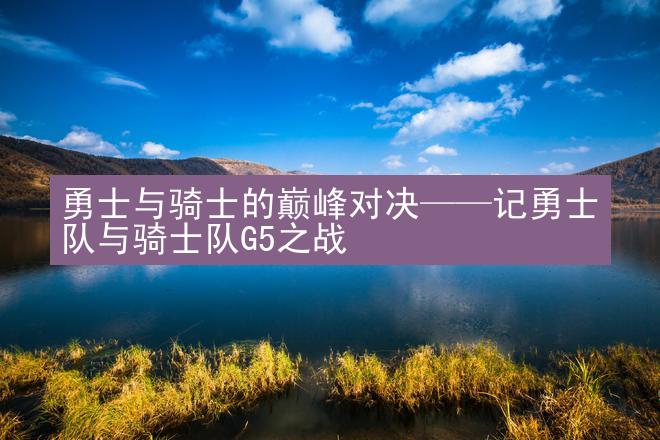 勇士与骑士的巅峰对决——记勇士队与骑士队G5之战