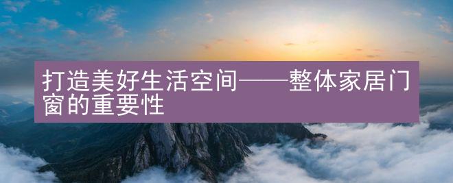 打造美好生活空间——整体家居门窗的重要性