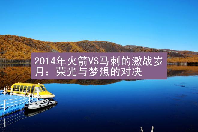 2014年火箭VS马刺的激战岁月：荣光与梦想的对决