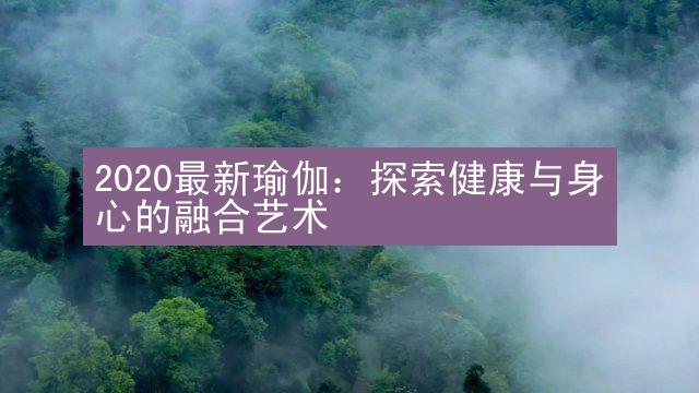 2020最新瑜伽：探索健康与身心的融合艺术