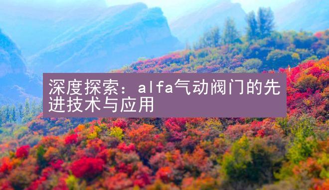 深度探索：alfa气动阀门的先进技术与应用