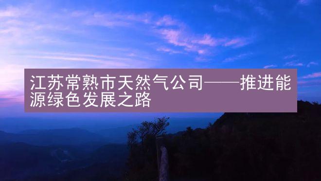 江苏常熟市天然气公司——推进能源绿色发展之路