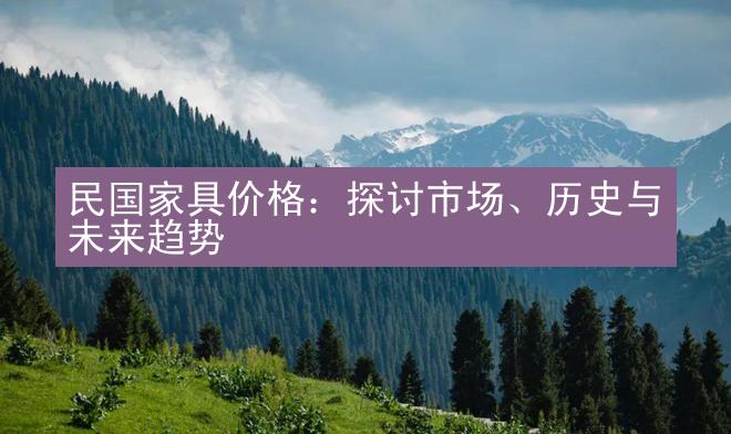 民国家具价格：探讨市场、历史与未来趋势