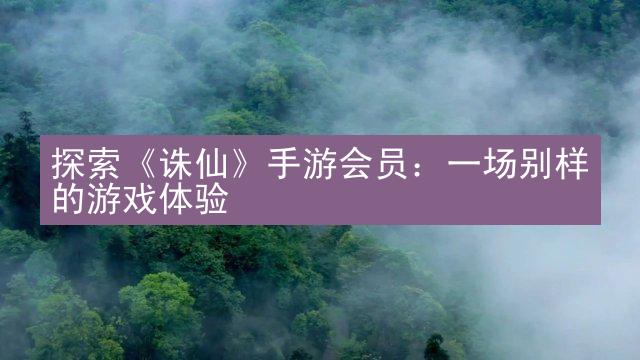 探索《诛仙》手游会员：一场别样的游戏体验