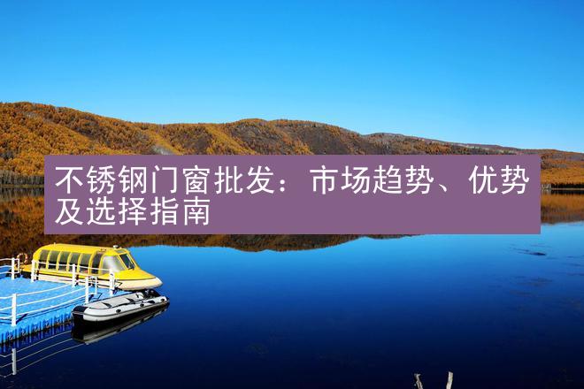 不锈钢门窗批发：市场趋势、优势及选择指南