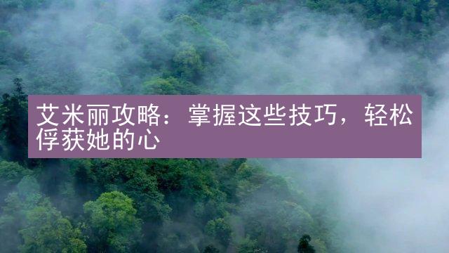 艾米丽攻略：掌握这些技巧，轻松俘获她的心