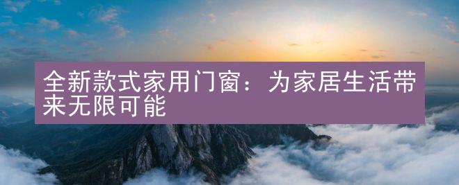 全新款式家用门窗：为家居生活带来无限可能