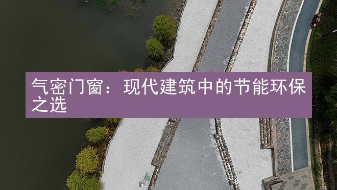 气密门窗：现代建筑中的节能环保之选