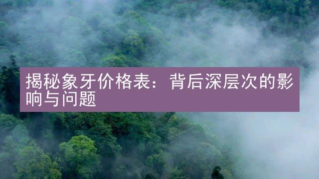 揭秘象牙价格表：背后深层次的影响与问题