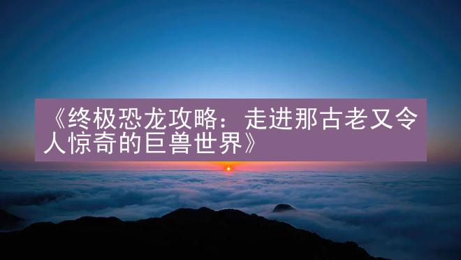 《终极恐龙攻略：走进那古老又令人惊奇的巨兽世界》