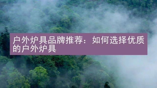 户外炉具品牌推荐：如何选择优质的户外炉具